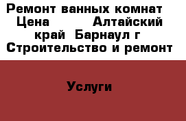 Ремонт ванных комнат › Цена ­ 400 - Алтайский край, Барнаул г. Строительство и ремонт » Услуги   . Алтайский край